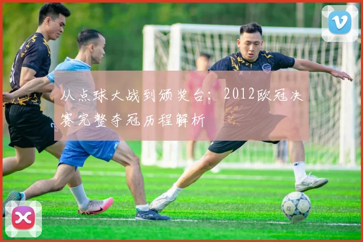 从点球大战到颁奖台：2012欧冠决赛完整夺冠历程解析