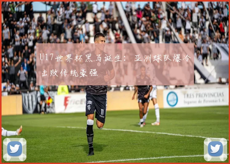 U17世界杯黑马诞生：亚洲球队爆冷击败传统豪强