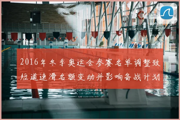 2016年冬季奥运会参赛名单调整致短道速滑名额变动并影响备战计划