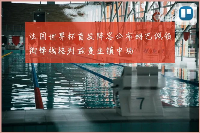 法国世界杯首发阵容公布姆巴佩领衔锋线格列兹曼坐镇中场