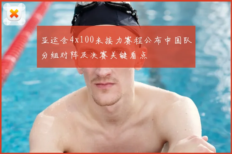 亚运会4x100米接力赛程公布中国队分组对阵及决赛关键看点