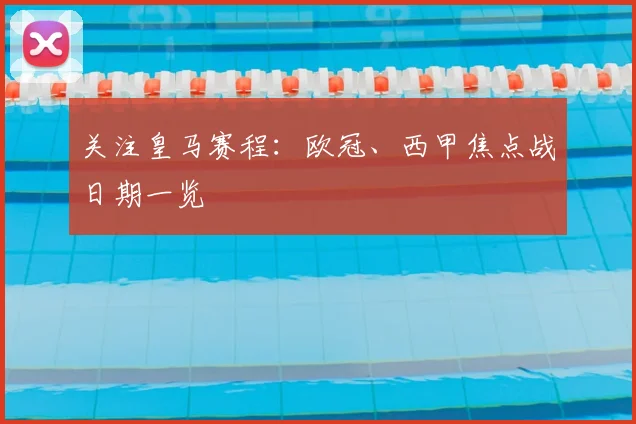 关注皇马赛程:欧冠、西甲焦点战日期一览