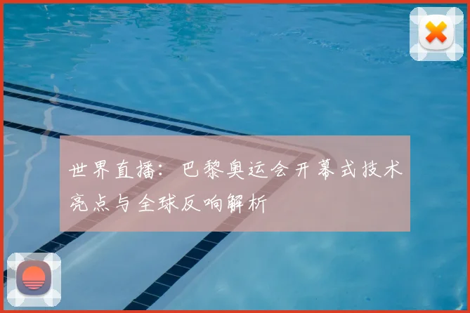 世界直播：巴黎奥运会开幕式技术亮点与全球反响解析