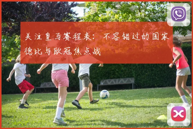 关注皇马赛程表：不容错过的国家德比与欧冠焦点战