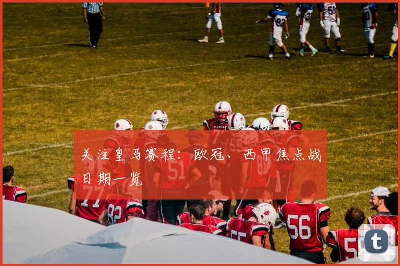 关注皇马赛程:欧冠、西甲焦点战日期一览