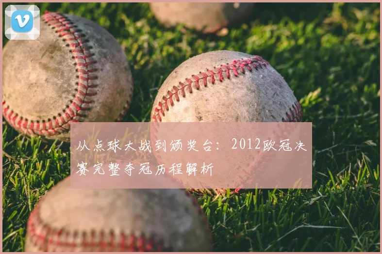 从点球大战到颁奖台：2012欧冠决赛完整夺冠历程解析