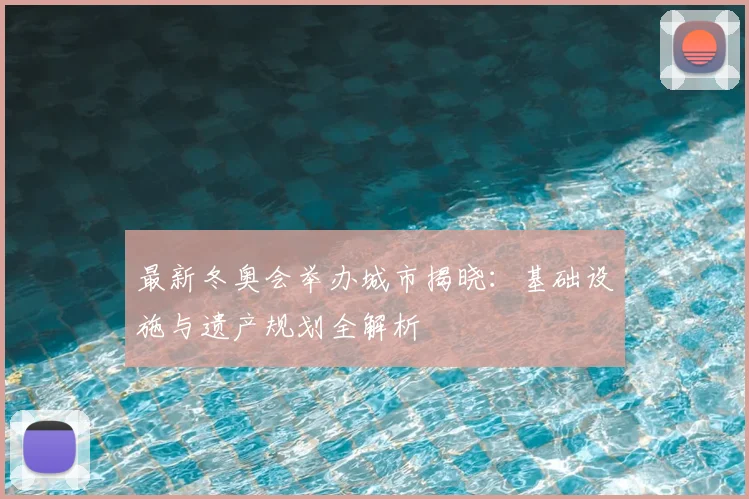 最新冬奥会举办城市揭晓：基础设施与遗产规划全解析