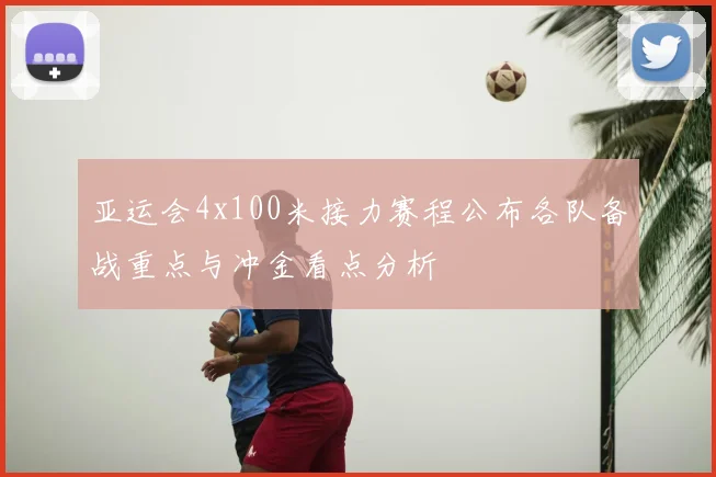 亚运会4x100米接力赛程公布各队备战重点与冲金看点分析