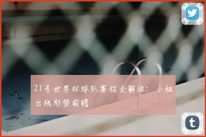 21号世界杯球队赛程全解读：小组出线形势前瞻