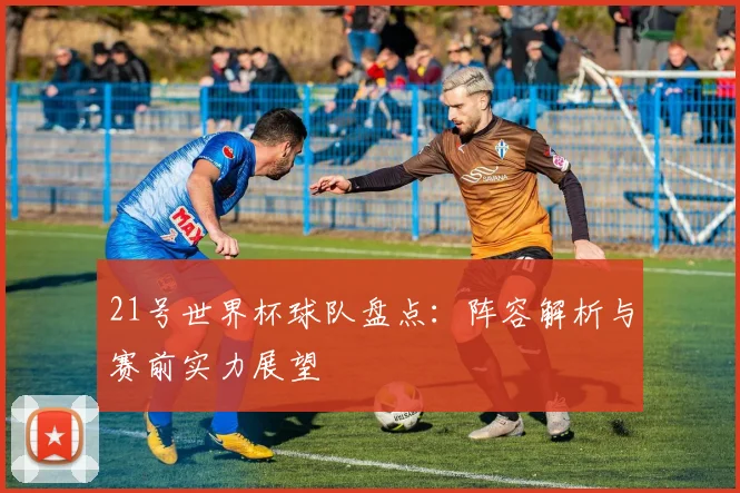 21号世界杯球队盘点：阵容解析与赛前实力展望