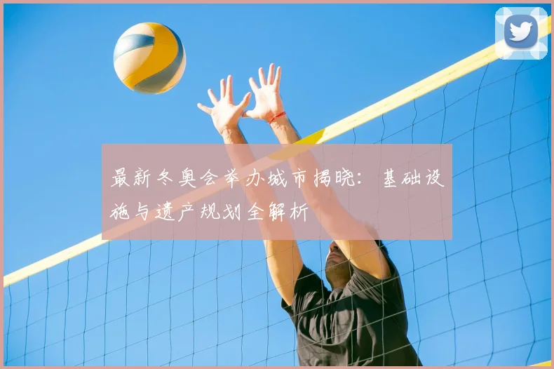 最新冬奥会举办城市揭晓：基础设施与遗产规划全解析