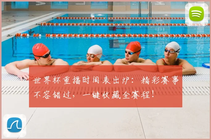 世界杯重播时间表出炉：精彩赛事不容错过，一键收藏全赛程！