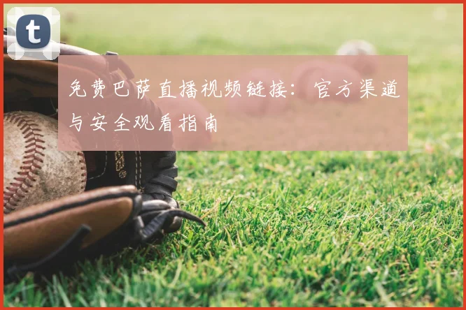 免费巴萨直播视频链接：官方渠道与安全观看指南