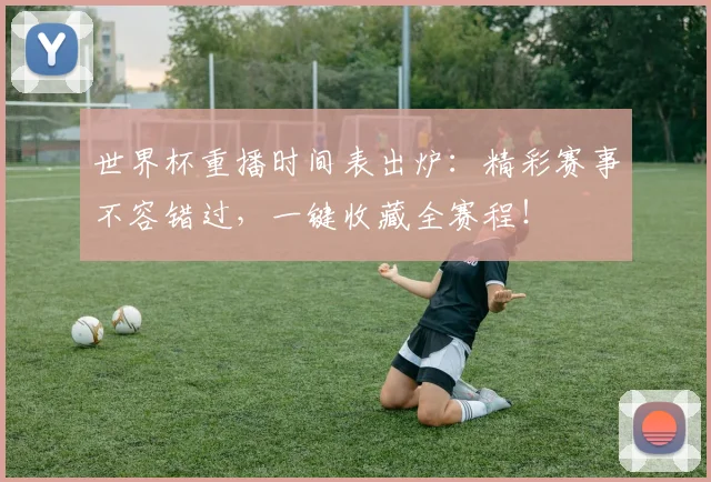 世界杯重播时间表出炉：精彩赛事不容错过，一键收藏全赛程！