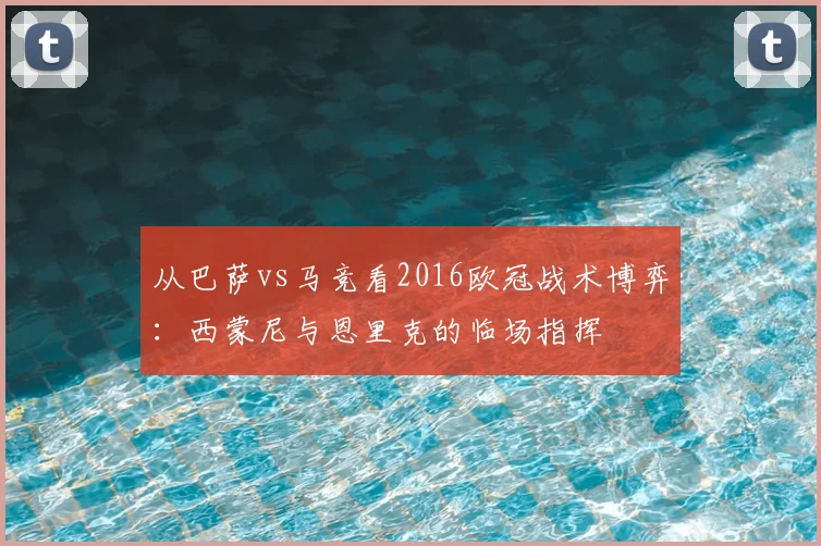 从巴萨vs马竞看2016欧冠战术博弈：西蒙尼与恩里克的临场指挥
