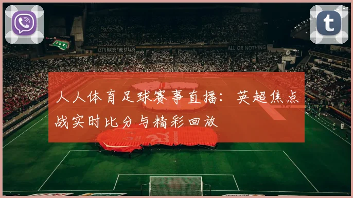 人人体育足球赛事直播：英超焦点战实时比分与精彩回放