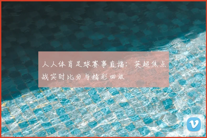 人人体育足球赛事直播：英超焦点战实时比分与精彩回放